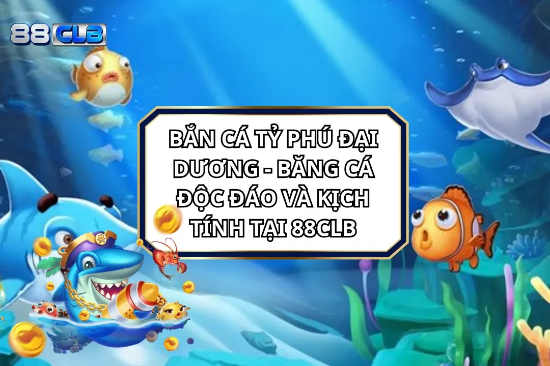 Bắn Cá Tỷ Phú Đại Dương - Độc Đáo Và Kịch Tính Tại 88CLB