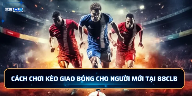 Cách chơi kèo giao bóng cho người mới tại 88CLB