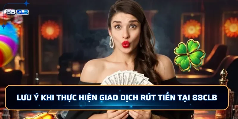 Lưu ý khi thực hiện giao dịch rút tiền tại 88CLB