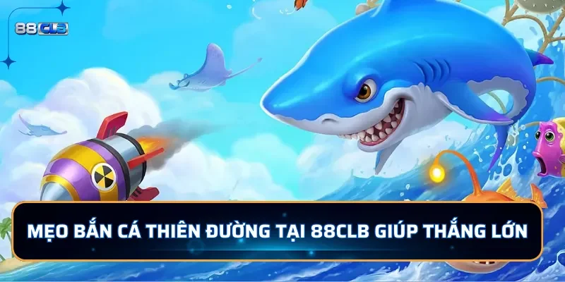 Mẹo bắn cá Thiên Đường tại 88CLB giúp thắng lớn