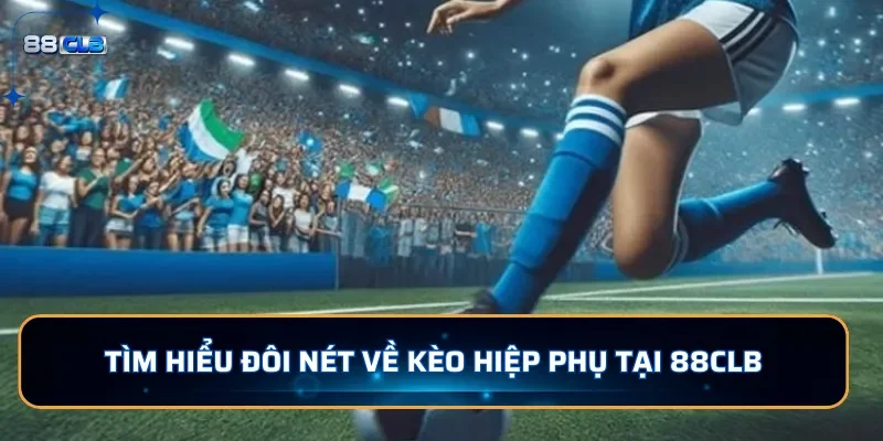 Tìm hiểu đôi nét về kèo hiệp phụ tại 88CLB