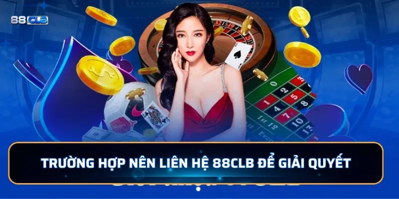 Trường hợp nên liên hệ 88CLB để giải quyết